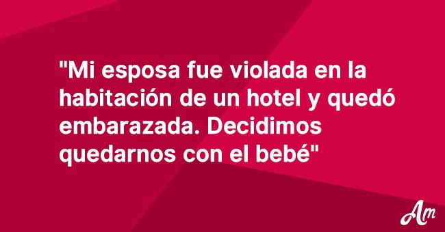 "Mi esposa fue violada en un hotel y quedó embarazada. Decidimos quedarnos con el bebé"