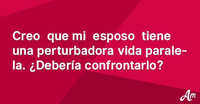 Creo que mi esposo tiene una perturbadora vida paralela. ¿Debería enfrentarlo?