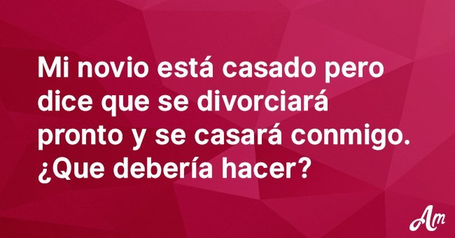 Mi novio está casado pero dice que se divorciará pronto y se casará conmigo. ¿Qué debería hacer?